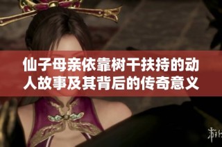 仙子母亲依靠树干扶持的动人故事及其背后的传奇意义