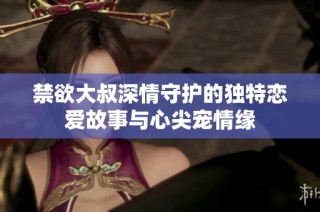 禁欲大叔深情守护的独特恋爱故事与心尖宠情缘