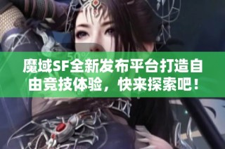 魔域SF全新发布平台打造自由竞技体验，快来探索吧！