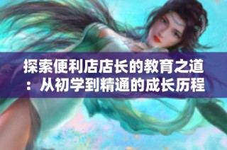 探索便利店店长的教育之道：从初学到精通的成长历程