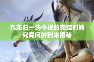 九龙归一诀小说的完结时间究竟何时到来揭秘