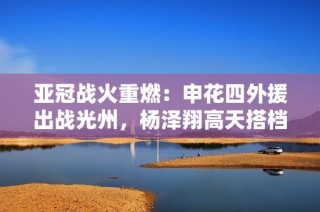 亚冠战火重燃：申花四外援出战光州，杨泽翔高天搭档再显实力