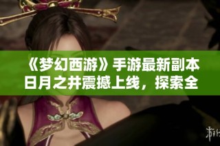 《梦幻西游》手游最新副本日月之井震撼上线，探索全新冒险世界