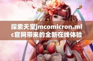 探索天堂jmcomicron.mic官网带来的全新在线体验与精彩内容