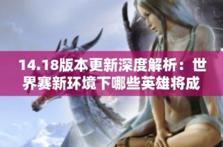 14.18版本更新深度解析：世界赛新环境下哪些英雄将成赢家