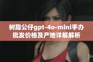 树脂公仔gpt-4o-mini手办批发价格及产地详解解析