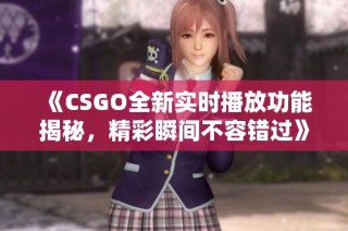 《CSGO全新实时播放功能揭秘，精彩瞬间不容错过》
