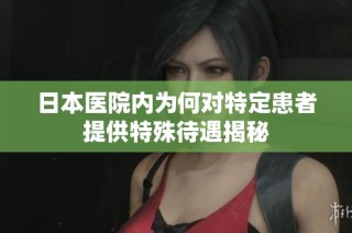 日本医院内为何对特定患者提供特殊待遇揭秘