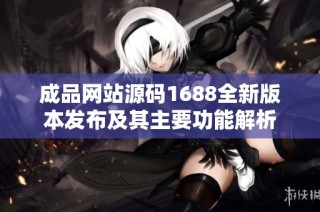 成品网站源码1688全新版本发布及其主要功能解析