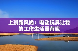 上班新风尚：电动玩具让我的工作生活更有趣