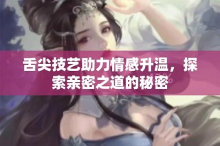 舌尖技艺助力情感升温，探索亲密之道的秘密