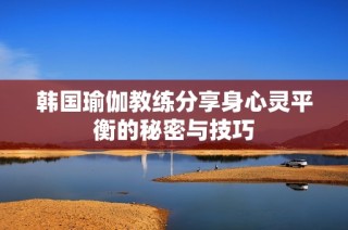韩国瑜伽教练分享身心灵平衡的秘密与技巧