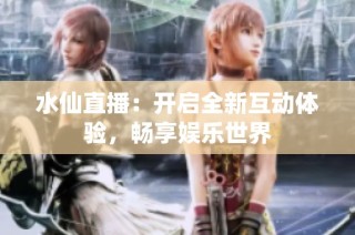 水仙直播：开启全新互动体验，畅享娱乐世界