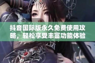 抖音国际版永久免费使用攻略，轻松享受丰富功能体验
