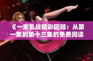 《一家乱战精彩回顾：从第一集到第十三集的免费阅读指南》