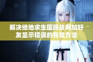 解决绝地求生国服战网加好友显示错误的有效方法