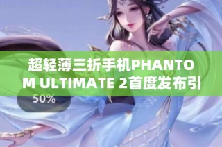 超轻薄三折手机PHANTOM ULTIMATE 2首度发布引发热议
