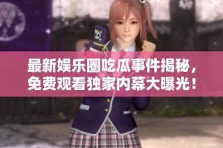 最新娱乐圈吃瓜事件揭秘，免费观看独家内幕大曝光！