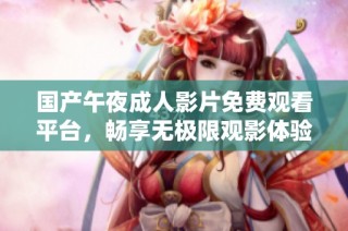 国产午夜成人影片免费观看平台，畅享无极限观影体验