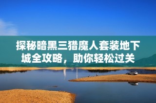 探秘暗黑三猎魔人套装地下城全攻略，助你轻松过关