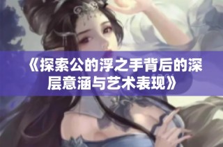 《探索公的浮之手背后的深层意涵与艺术表现》