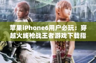 苹果iPhone6用户必玩：穿越火线枪战王者游戏下载指南