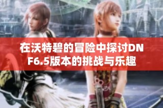 在沃特碧的冒险中探讨DNF6.5版本的挑战与乐趣
