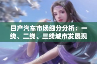 日产汽车市场细分分析：一线、二线、三线城市发展现状解析