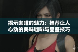 揭示咖啡的魅力：推荐让人心动的美味咖啡与品鉴技巧