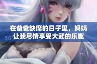 在爸爸缺席的日子里，妈妈让我尽情享受大武的乐趣