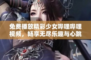 免费播放精彩少女哔哩哔哩视频，畅享无尽乐趣与心跳瞬间