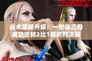 战术策略升级：一枪战三母成功逆转2比1精彩对决解析