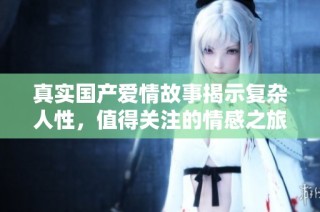 真实国产爱情故事揭示复杂人性，值得关注的情感之旅