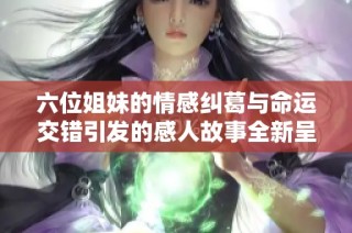六位姐妹的情感纠葛与命运交错引发的感人故事全新呈现