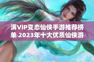 满VIP变态仙侠手游推荐榜单 2023年十大优质仙侠游戏一览