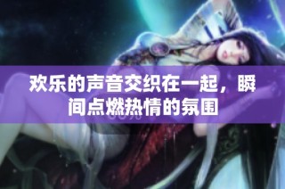 欢乐的声音交织在一起，瞬间点燃热情的氛围
