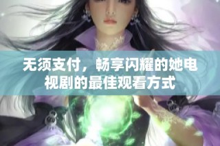 无须支付，畅享闪耀的她电视剧的最佳观看方式