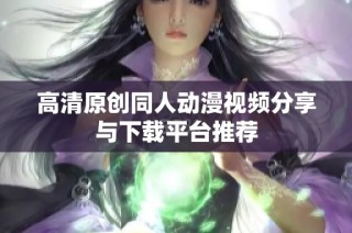 高清原创同人动漫视频分享与下载平台推荐
