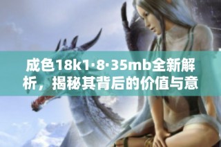 成色18k1·8·35mb全新解析，揭秘其背后的价值与意义
