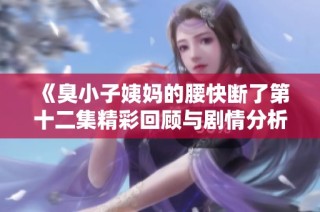 《臭小子姨妈的腰快断了第十二集精彩回顾与剧情分析》