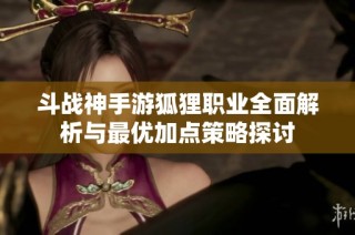 斗战神手游狐狸职业全面解析与最优加点策略探讨