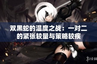 双黑蛇的温度之战：一对二的紧张较量与策略较疾