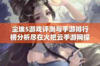 尘埃5游戏评测与手游排行榜分析尽在火把云手游网探索新乐趣