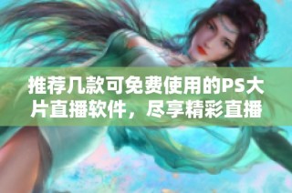 推荐几款可免费使用的PS大片直播软件，尽享精彩直播体验