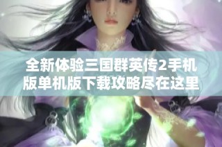 全新体验三国群英传2手机版单机版下载攻略尽在这里