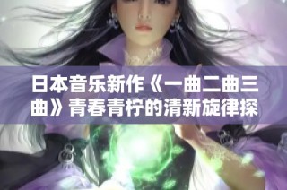 日本音乐新作《一曲二曲三曲》青春青柠的清新旋律探秘
