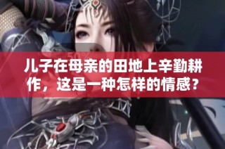 儿子在母亲的田地上辛勤耕作，这是一种怎样的情感？