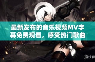 最新发布的音乐视频MV字幕免费观看，感受热门歌曲魅力！