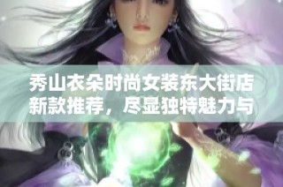 秀山衣朵时尚女装东大街店新款推荐，尽显独特魅力与优雅风格
