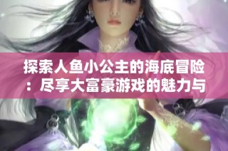 探索人鱼小公主的海底冒险：尽享大富豪游戏的魅力与乐趣